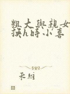 粗大与亲女伦交换h时小喜