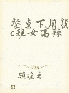 餐桌下用筷子狂c亲女高辣