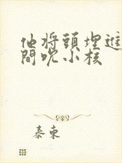 他将头埋进双腿间吮小核