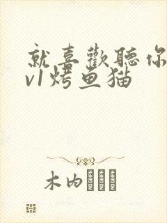 就喜欢听你叫1v1烤鱼猫