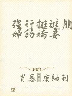 强行挺进朋友孕妇的娇妻