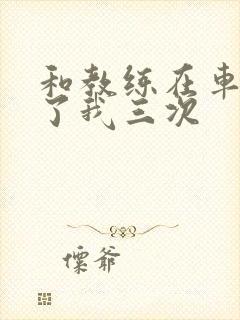 和教练在车里干了我三次