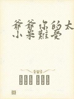 爷爷你的太大了小米难受