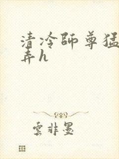 清冷师尊猛烈顶弄h