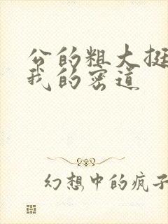 公的粗大挺进了我的密道