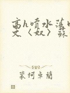 高h喷水荡肉欲文〈奴〉苏妖精