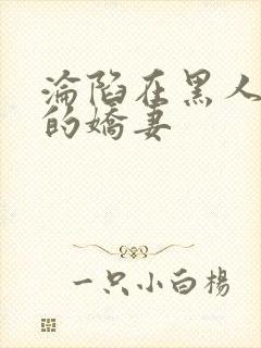 沦陷在黑人胯下的娇妻