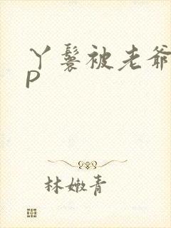 丫鬟被老爷玩NP