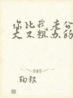 你比我老公的又大又粗办的还舒坦