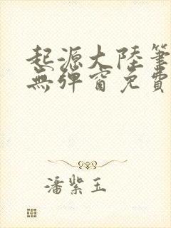 起源大陆笔趣阁无弹窗免费阅读封面