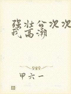 强壮公次次弄得我高潮封面