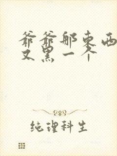 爷爷那东西又大又黑一个