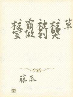 校霸被校草在教室做到哭