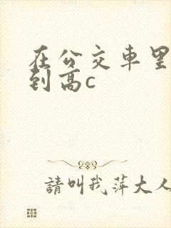 在公交车里c弄到高c