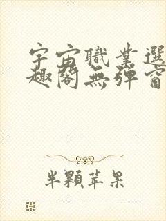 宇宙职业选手笔趣阁无弹窗无删减