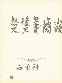 然后是你小说全文免费阅读无弹窗