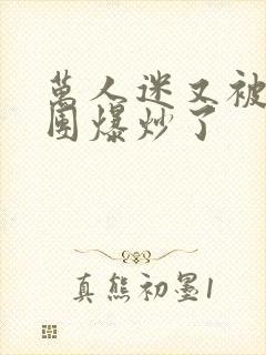 万人迷又被主角团爆炒了