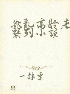 欲乱高龄老女人系列小说