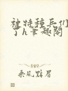 被特种兵们肉晕了h笔趣阁