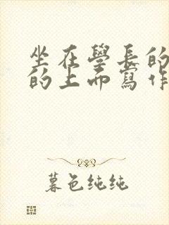 坐在学长的硬硬的上面写作业