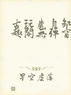 古玩岁月邹姨笔趣阁无弹窗