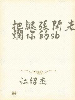 把腿张开老子臊烂你的sb