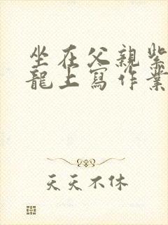 坐在父亲紫色大龙上写作业