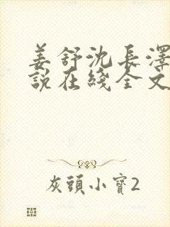 姜舒沈长泽的小说在线全文免费阅读笔趣阁