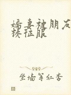 娇妻被朋友大肉楱征服