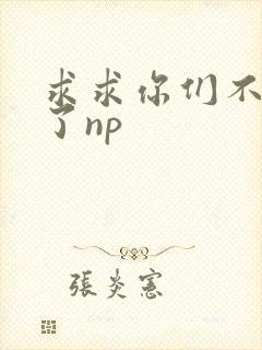 求求你们不要做了np
