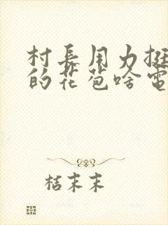 村长用力挺进她的花苞啥电视