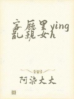 客厅里ying乱亲女h