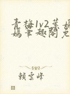 青梅1v2叶嫣嫣笔趣阁免费阅读
