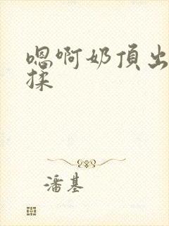 嗯啊奶顶出来了揉