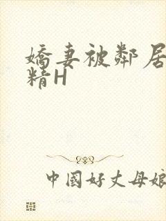 娇妻被邻居灌满精H