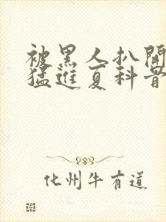 被黑人扒开双腿猛进夏科骨科