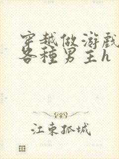 穿越做游戏要和各种男主h