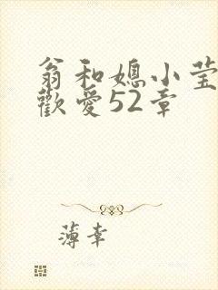 翁和媳小莹浴室欢爱52章