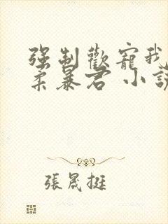 强制欢宠我的温柔暴君 小说