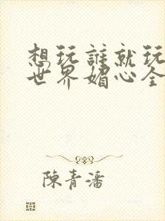 想玩谁就玩谁的世界媚心全文阅读