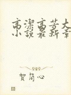 高洁高芳大团圆小说最新章节免费阅读