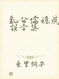 乱公伦媳疯狂小说合集