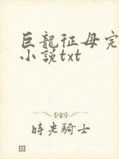 巨龙征母完结版小说txt