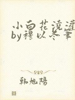 小白花浇灌日常by穆以冬笔趣阁