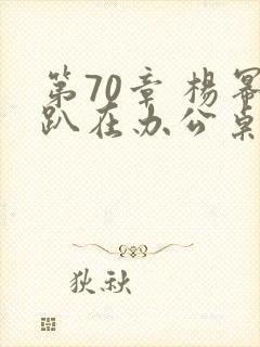 第70章 杨幂趴在办公桌