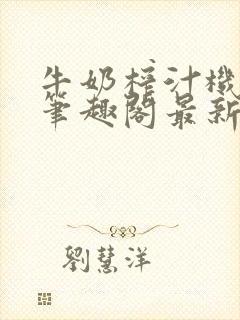 牛奶榨汁机po笔趣阁最新更新内容