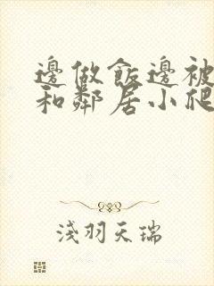 边做饭边被躁我和邻居小爬爬