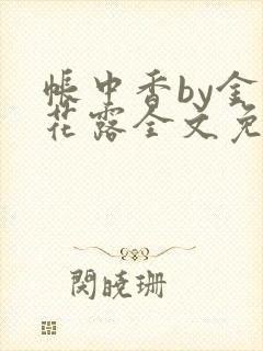 帐中香by金银花露全文免费阅读无弹窗大结局
