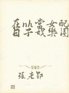 在nh当女配的日子娱乐圈封面