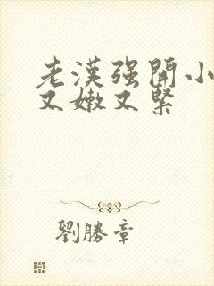 老汉强开小嫩苞又嫩又紧